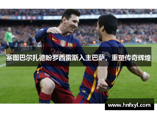 塞图巴尔扎德盼罗西雷斯入主巴萨，重塑传奇辉煌