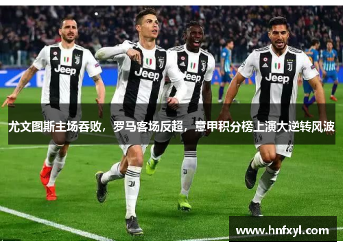 尤文图斯主场吞败，罗马客场反超，意甲积分榜上演大逆转风波