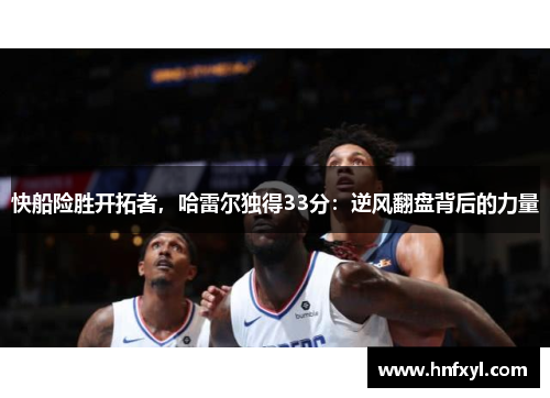 快船险胜开拓者，哈雷尔独得33分：逆风翻盘背后的力量