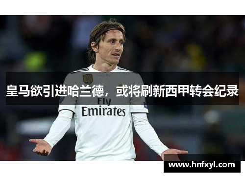 皇马欲引进哈兰德，或将刷新西甲转会纪录