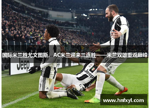 国际米兰胜尤文图斯，AC米兰迎来三连胜——米兰双雄重返巅峰