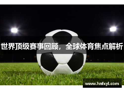 世界顶级赛事回顾，全球体育焦点解析
