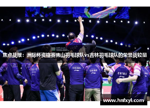 焦点战报：洲际杯资格赛佛山羽毛球队vs吉林羽毛球队的荣誉战较量