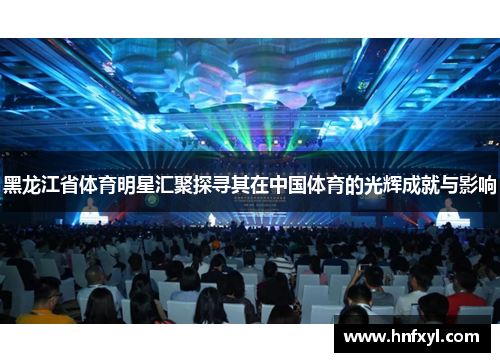 黑龙江省体育明星汇聚探寻其在中国体育的光辉成就与影响