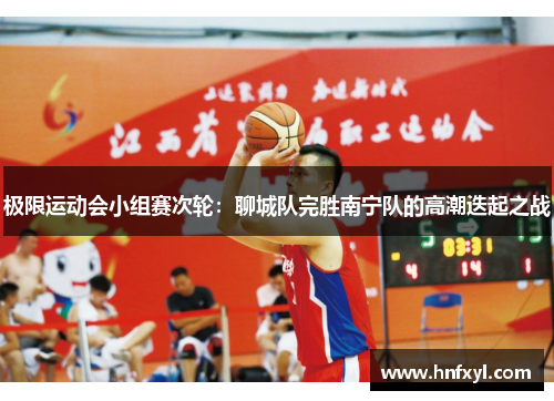 极限运动会小组赛次轮：聊城队完胜南宁队的高潮迭起之战